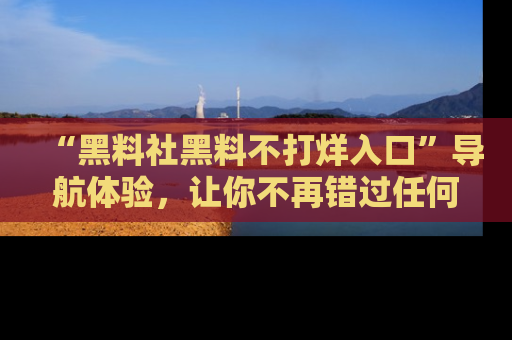“黑料社黑料不打烊入口”导航体验,让你不再错过任何精彩黑料