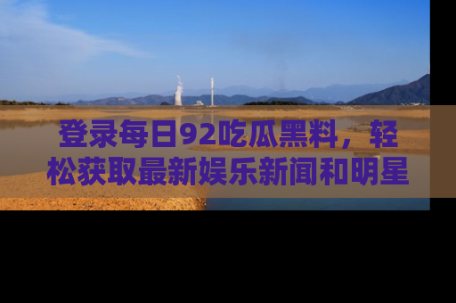 登录每日92吃瓜黑料，轻松获取最新娱乐新闻和明星炒作背后的真相