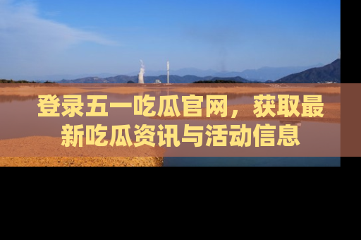 登录五一吃瓜官网，获取最新吃瓜资讯与活动信息