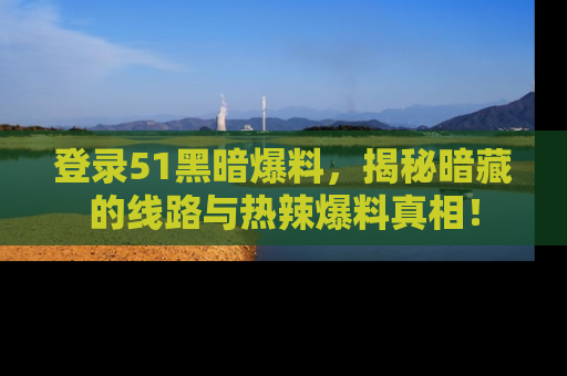 登录51黑暗爆料，揭秘暗藏的线路与热辣爆料真相！