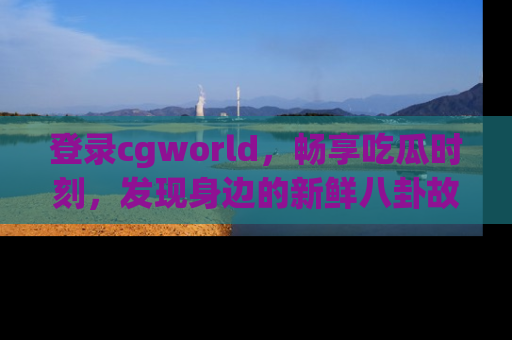 登录cgworld，畅享吃瓜时刻，发现身边的新鲜八卦故事