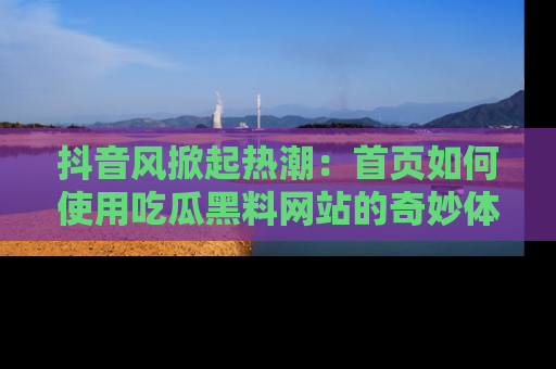 抖音风掀起热潮：首页如何使用吃瓜黑料网站的奇妙体验