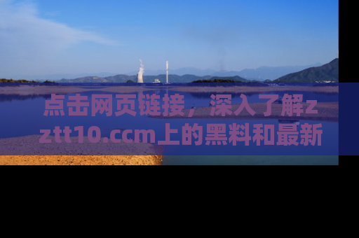 点击网页链接，深入了解zztt10.ccm上的黑料和最新消息！