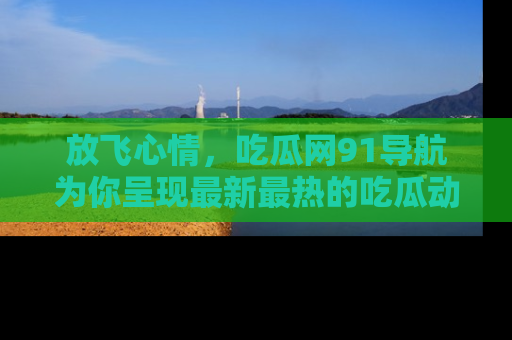 放飞心情，吃瓜网91导航为你呈现最新最热的吃瓜动态！