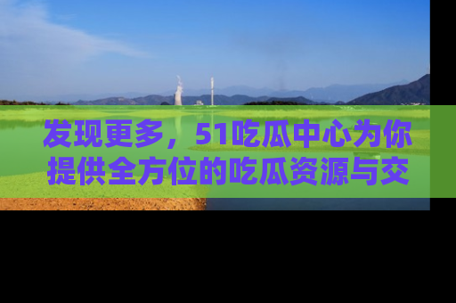 发现更多，51吃瓜中心为你提供全方位的吃瓜资源与交流平台