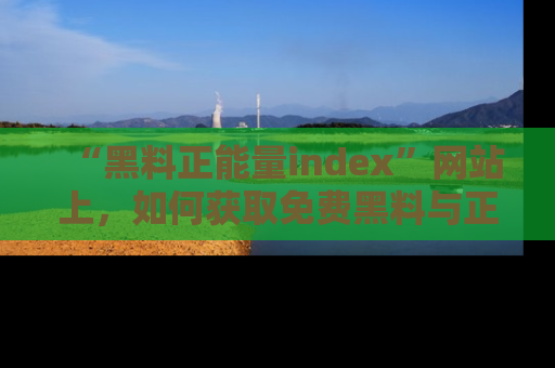 “黑料正能量index”网站上,如何获取免费黑料与正能量资讯?