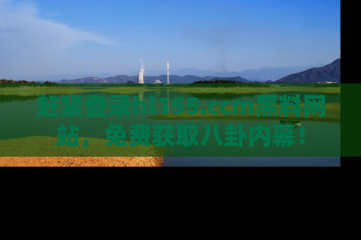 赶紧登录hl155.ccm黑料网站，免费获取八卦内幕！