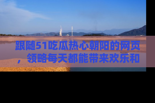 跟随51吃瓜热心朝阳的网页，领略每天都能带来欢乐和惊喜的小资讯！