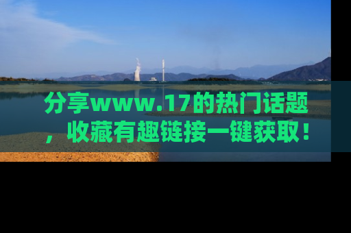 分享www.17的热门话题，收藏有趣链接一键获取！