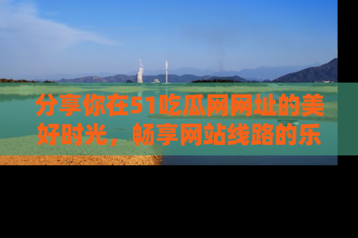 分享你在51吃瓜网网址的美好时光，畅享网站线路的乐趣！