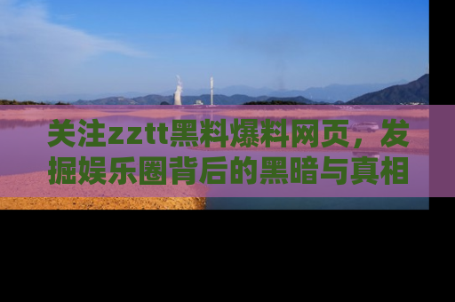 关注zztt黑料爆料网页，发掘娱乐圈背后的黑暗与真相