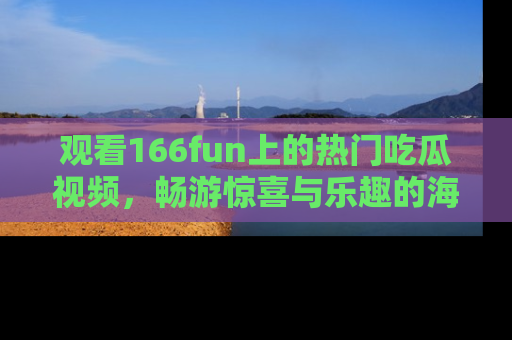 观看166fun上的热门吃瓜视频，畅游惊喜与乐趣的海洋！