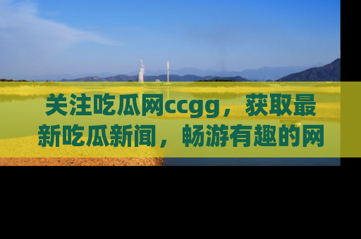 关注吃瓜网ccgg，获取最新吃瓜新闻，畅游有趣的网站世界