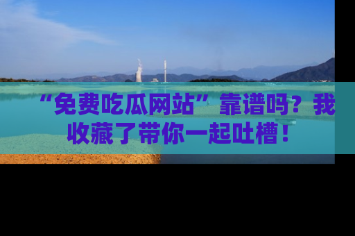 “免费吃瓜网站”靠谱吗?我收藏了带你一起吐槽!