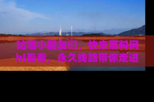 哈喽小朋友们，快来黑料网hl看看，永久线路带你走进吃瓜新天地！