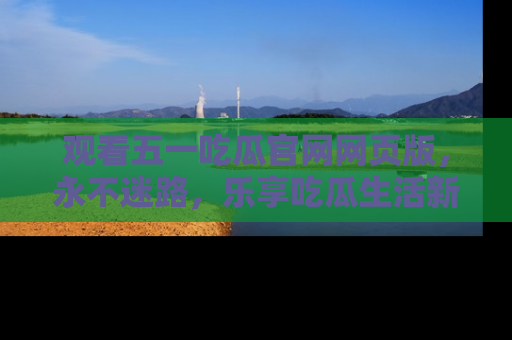 观看五一吃瓜官网网页版，永不迷路，乐享吃瓜生活新方式