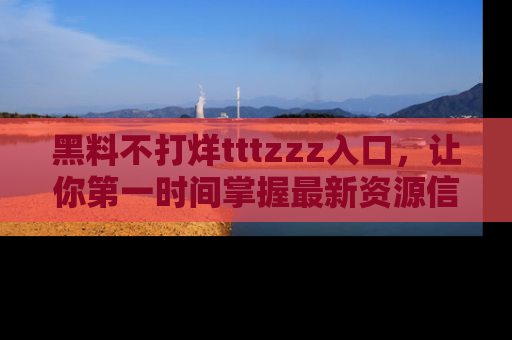 黑料不打烊tttzzz入口，让你第一时间掌握最新资源信息