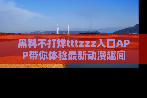 黑料不打烊tttzzz入口APP带你体验最新动漫趣闻