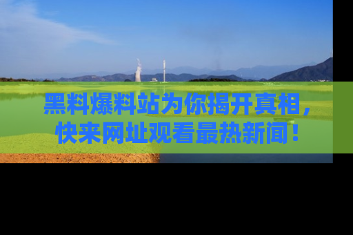 黑料爆料站为你揭开真相，快来网址观看最热新闻！