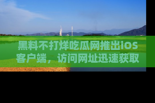 黑料不打烊吃瓜网推出iOS客户端，访问网址迅速获取独家八卦！
