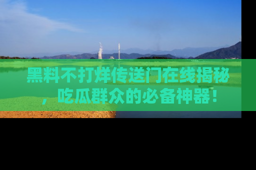 黑料不打烊传送门在线揭秘，吃瓜群众的必备神器！