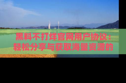 黑料不打烊官网用户协议：轻松分享与获取海量资源的方法