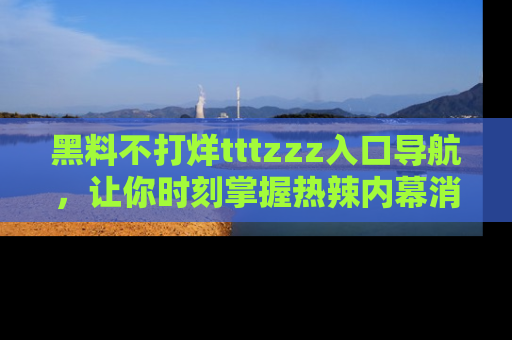 黑料不打烊tttzzz入口导航，让你时刻掌握热辣内幕消息