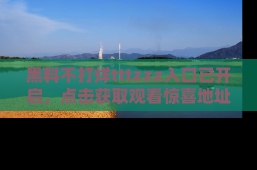 黑料不打烊tttzzz入口已开启，点击获取观看惊喜地址！