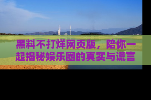 黑料不打烊网页版，陪你一起揭秘娱乐圈的真实与谎言。
