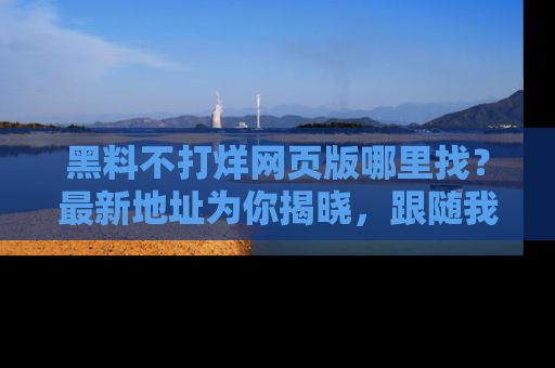 黑料不打烊网页版哪里找？最新地址为你揭晓，跟随我们一起了解更多八卦吧！