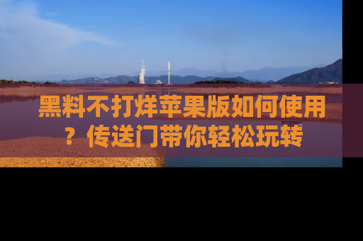 黑料不打烊苹果版如何使用？传送门带你轻松玩转