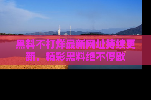 黑料不打烊最新网址持续更新，精彩黑料绝不停歇