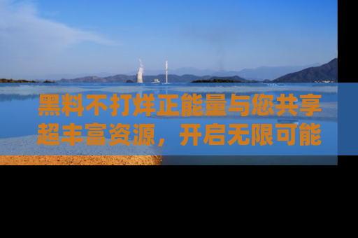 黑料不打烊正能量与您共享超丰富资源，开启无限可能的新视界！