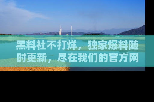 黑料社不打烊，独家爆料随时更新，尽在我们的官方网站网址！