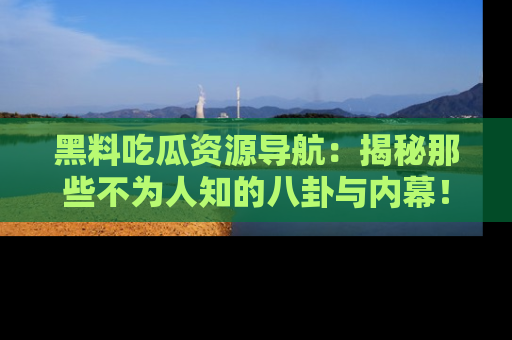 黑料吃瓜资源导航：揭秘那些不为人知的八卦与内幕！