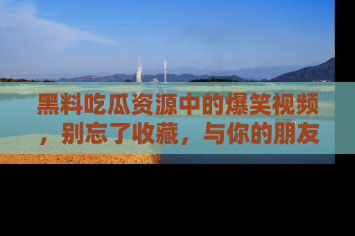 黑料吃瓜资源中的爆笑视频，别忘了收藏，与你的朋友一起分享乐趣！