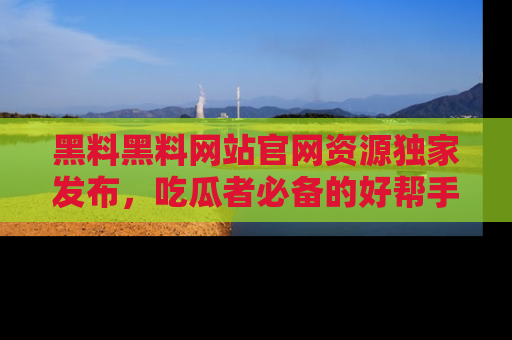 黑料黑料网站官网资源独家发布，吃瓜者必备的好帮手