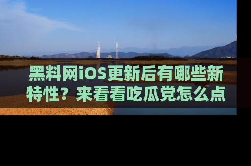 黑料网iOS更新后有哪些新特性？来看看吃瓜党怎么点评！