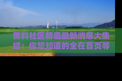 黑料社区精品最新消息大集结：你想知道的全在首页等你探索！