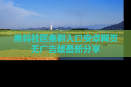 黑料社区免翻入口安卓网页无广告版最新分享