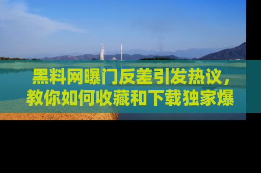 黑料网曝门反差引发热议，教你如何收藏和下载独家爆料