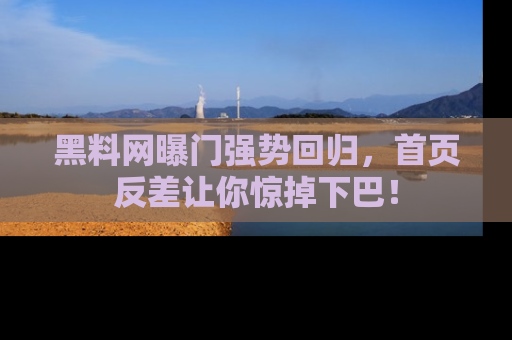 黑料网曝门强势回归，首页反差让你惊掉下巴！