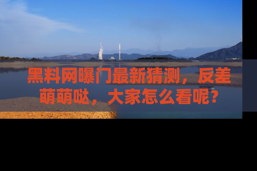 黑料网曝门最新猜测，反差萌萌哒，大家怎么看呢？