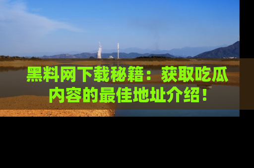 黑料网下载秘籍：获取吃瓜内容的最佳地址介绍！