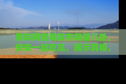 黑料网官网发布明星八卦，快来一起吃瓜，揭示真相，乐趣无穷！