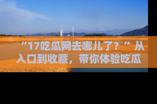 “17吃瓜网去哪儿了?”从入口到收藏,带你体验吃瓜新风潮!