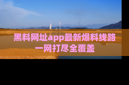 黑料网址app最新爆料线路一网打尽全覆盖