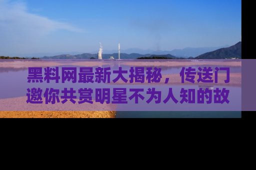 黑料网最新大揭秘，传送门邀你共赏明星不为人知的故事！