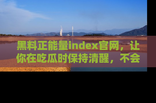 黑料正能量index官网，让你在吃瓜时保持清醒，不会轻易迷路