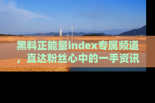 黑料正能量index专属频道，直达粉丝心中的一手资讯！